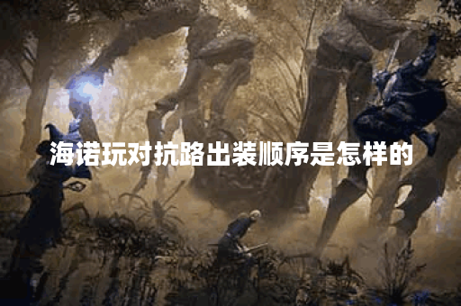 海诺玩对抗路出装顺序是怎样的？对抗路出装有哪些推荐？