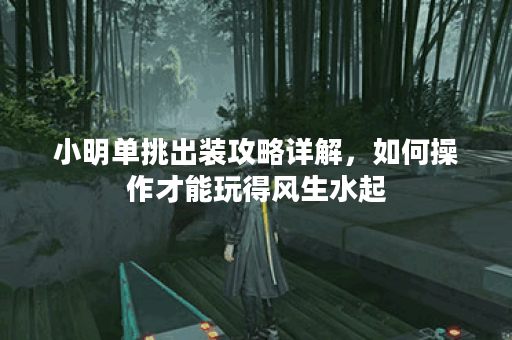 小明单挑出装攻略详解，如何操作才能玩得风生水起？