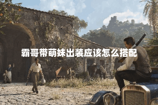 霸哥带萌妹出装应该怎么搭配？萌妹出装霸哥推荐如何选择？