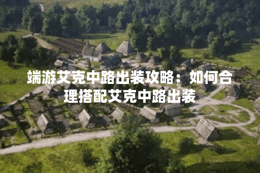 端游艾克中路出装攻略：如何合理搭配艾克中路出装？