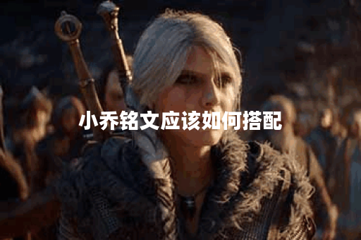 小乔铭文应该如何搭配？出装顺序是怎样的啊？