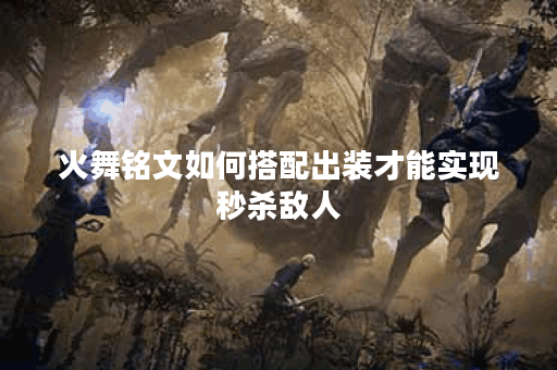 火舞铭文如何搭配出装才能实现秒杀敌人？