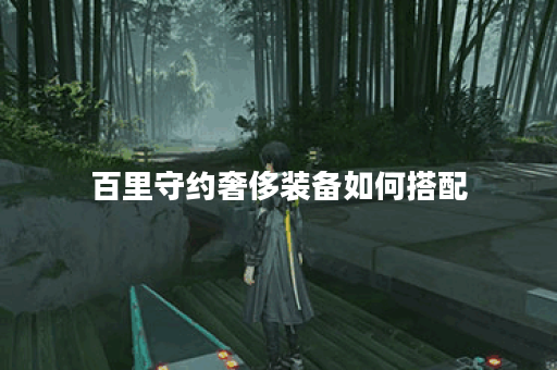 百里守约奢侈装备如何搭配？奢侈出装攻略详解