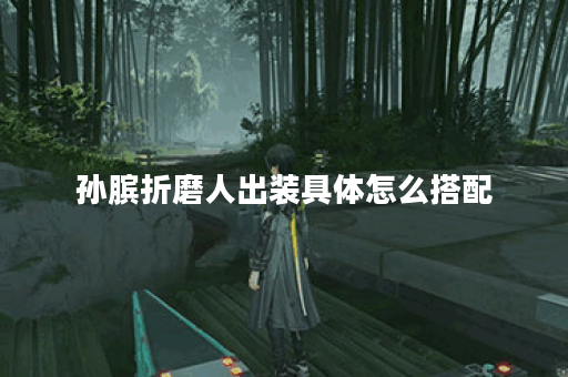 孙膑折磨人出装具体怎么搭配？折磨人装备选择有哪些？