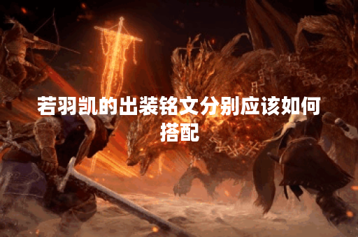 若羽凯的出装铭文分别应该如何搭配？如何正确出装铭文以提升若羽凯的表现？