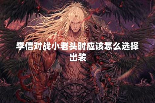 李信对战小老头时应该怎么选择出装?小老头对抗李信的出装策略是什么? 李信对战小老头时应该怎么选择出装?小老头对抗李信的出装策略是什么?
