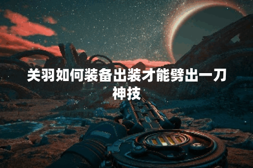 关羽如何装备出装才能劈出一刀神技？