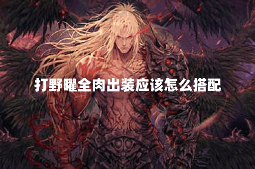 打野曜全肉出装应该怎么搭配？全肉打野曜的装备清单是怎样的？