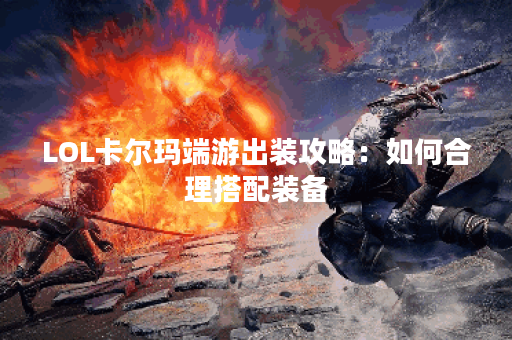 LOL卡尔玛端游出装攻略：如何合理搭配装备？