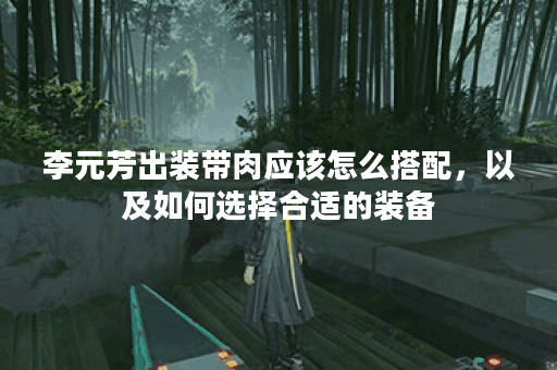 李元芳出装带肉应该怎么搭配，以及如何选择合适的装备？