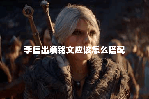 李信出装铭文应该怎么搭配？黑蛋装备如何选择？