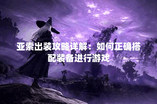 亚索出装攻略详解：如何正确搭配装备进行游戏？