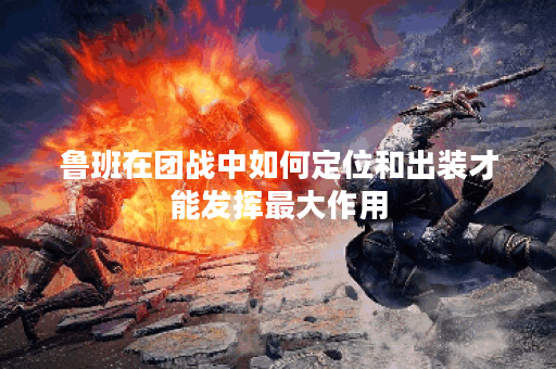 鲁班在团战中如何定位和出装才能发挥最大作用？