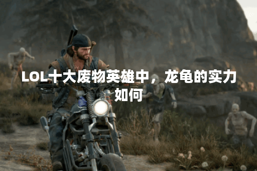 LOL十大废物英雄中，龙龟的实力如何？他为何被称为废物英雄？