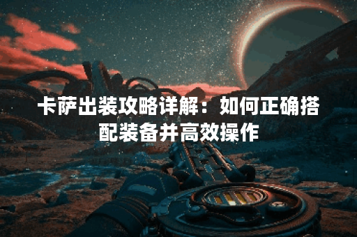 卡萨出装攻略详解：如何正确搭配装备并高效操作？