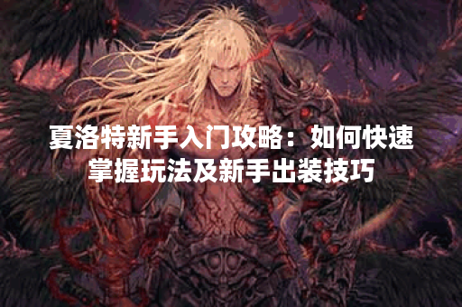 夏洛特新手入门攻略：如何快速掌握玩法及新手出装技巧？