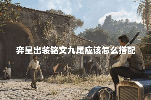 弈星出装铭文九尾应该怎么搭配？九尾铭文在弈星出装中如何选择？