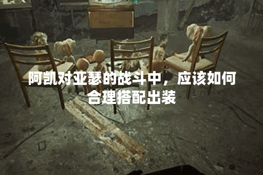 阿凯对亚瑟的战斗中，应该如何合理搭配出装？