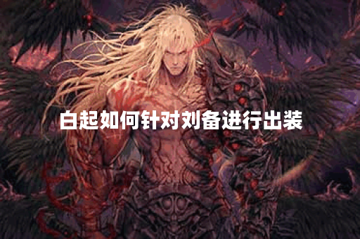 白起如何针对刘备进行出装？刘备面对白起应如何应对出装？