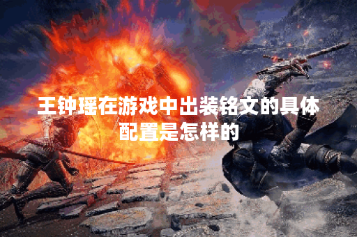 王钟瑶在游戏中出装铭文的具体配置是怎样的？铭文搭配方法又是如何确定的？