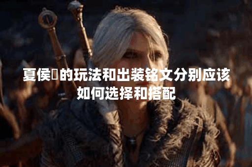 夏侯惇的玩法和出装铭文分别应该如何选择和搭配？