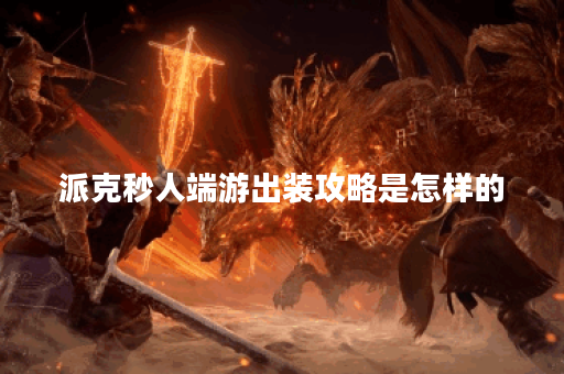 派克秒人端游出装攻略是怎样的？如何合理安排出装顺序？