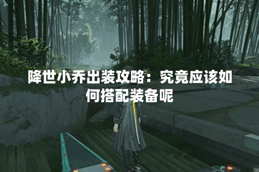 降世小乔出装攻略：究竟应该如何搭配装备呢？