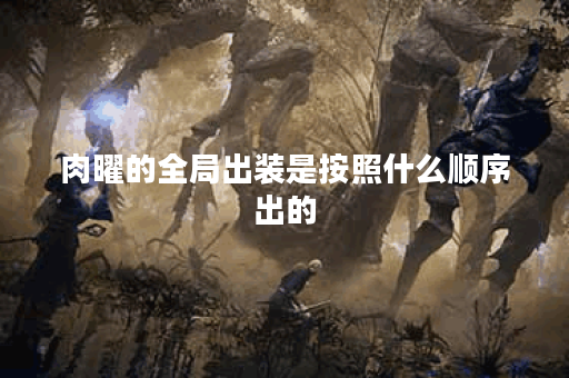 肉曜的全局出装是按照什么顺序出的？如何合理搭配肉曜的全局装备？
