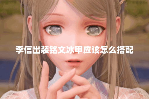 李信出装铭文冰甲应该怎么搭配？铭文冰甲的出装顺序是怎样的？