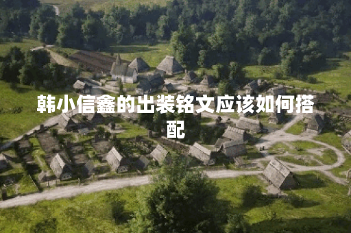 韩小信鑫的出装铭文应该如何搭配？出装铭文的具体顺序是怎样的？