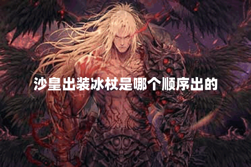 沙皇出装冰杖是哪个顺序出的？冰杖的出装顺序是怎样的？