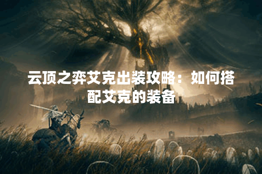云顶之弈艾克出装攻略：如何搭配艾克的装备？