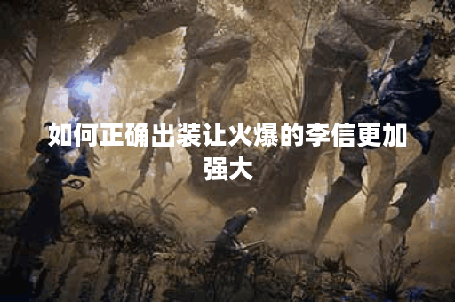 如何正确出装让火爆的李信更加强大？火爆李信的出装攻略详解