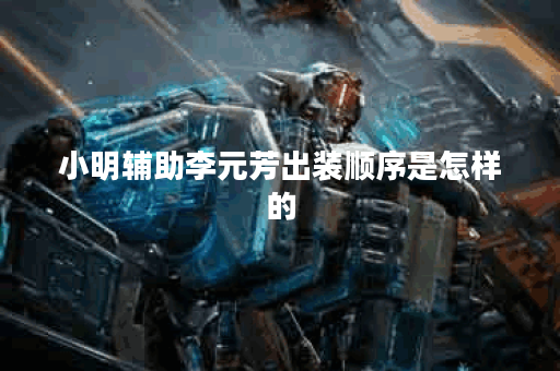 小明辅助李元芳出装顺序是怎样的？李元芳辅助出装有哪些推荐？