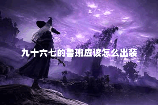 九十六七的鲁班应该怎么出装？有哪些装备推荐？