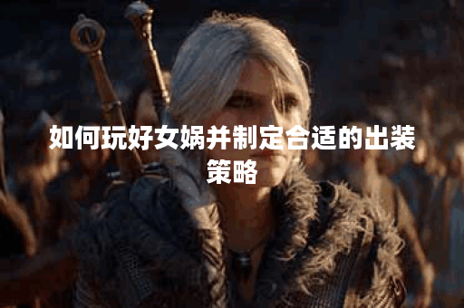 如何玩好女娲并制定合适的出装策略？