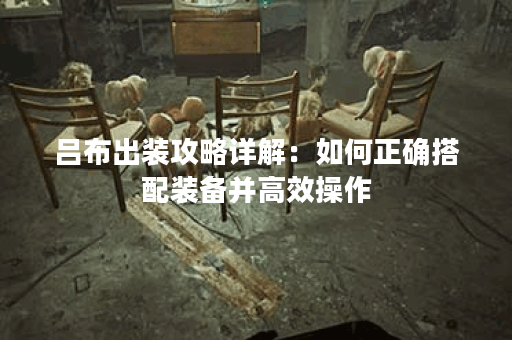 吕布出装攻略详解：如何正确搭配装备并高效操作？