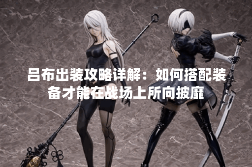 吕布出装攻略详解：如何搭配装备才能在战场上所向披靡？