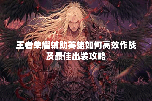王者荣耀辅助英雄如何高效作战及最佳出装攻略