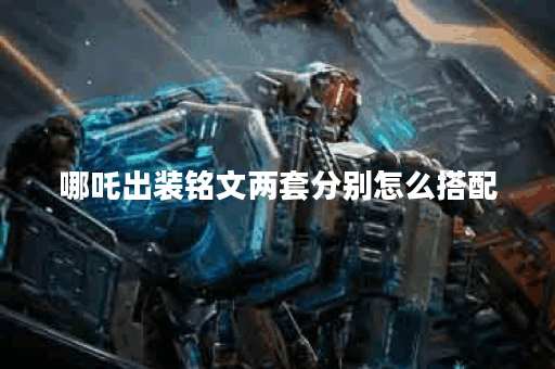 哪吒出装铭文两套分别怎么搭配？如何合理选择哪吒的出装铭文？