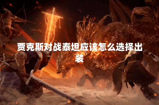 贾克斯对战泰坦应该怎么选择出装？泰坦对抗贾克斯的出装策略是什么？