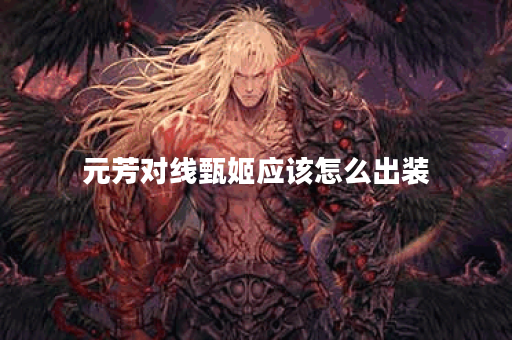 元芳对线甄姬应该怎么出装？甄姬对线元芳的出装策略是什么？