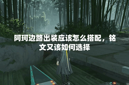 阿珂边路出装应该怎么搭配，铭文又该如何选择？