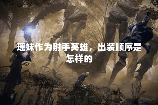 瑶妹作为射手英雄，出装顺序是怎样的？如何搭配装备以发挥最佳效果？