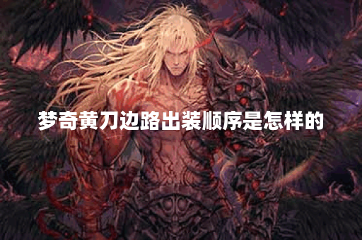 梦奇黄刀边路出装顺序是怎样的？如何搭配装备提升梦奇黄刀边路战斗力？