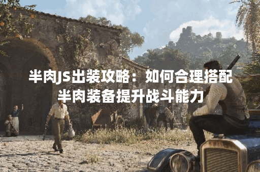 半肉JS出装攻略：如何合理搭配半肉装备提升战斗能力？
