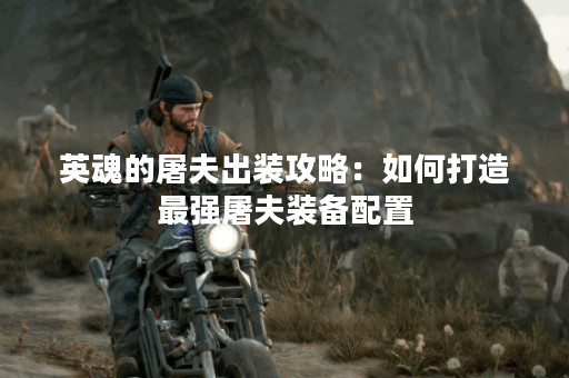 英魂的屠夫出装攻略：如何打造最强屠夫装备配置？
