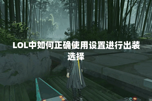 LOL中如何正确使用设置进行出装选择？如何优化出装策略？