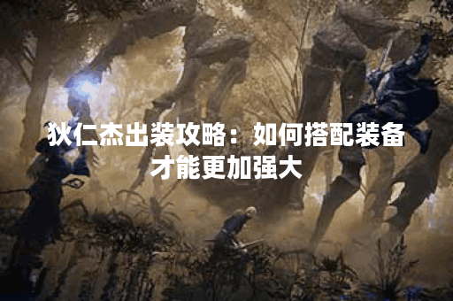 狄仁杰出装攻略：如何搭配装备才能更加强大？