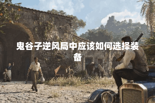 鬼谷子逆风局中应该如何选择装备？